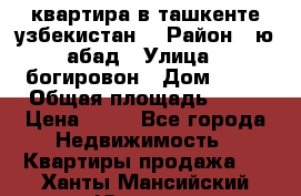 квартира в ташкенте.узбекистан. › Район ­ ю.абад › Улица ­ богировон › Дом ­ 53 › Общая площадь ­ 42 › Цена ­ 21 - Все города Недвижимость » Квартиры продажа   . Ханты-Мансийский,Югорск г.